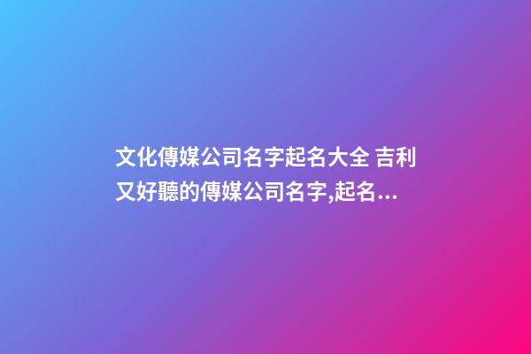 文化傳媒公司名字起名大全 吉利又好聽的傳媒公司名字,起名之家